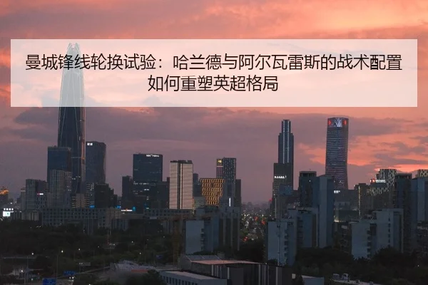 曼城锋线轮换试验：哈兰德与阿尔瓦雷斯的战术配置如何重塑英超格局