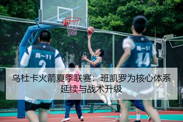 乌杜卡火箭夏季联赛：班凯罗为核心体系延续与战术升级
