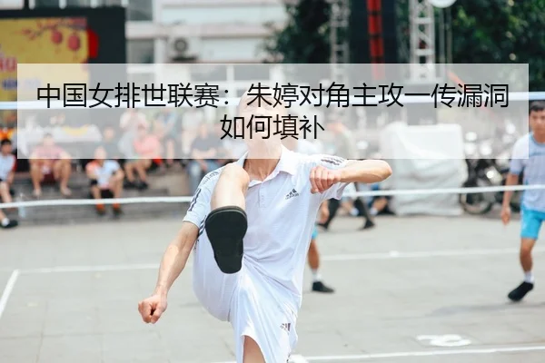 中国女排世联赛：朱婷对角主攻一传漏洞如何填补