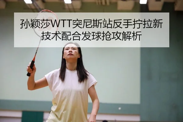 孙颖莎WTT突尼斯站反手拧拉新技术配合发球抢攻解析