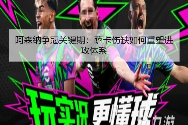 阿森纳争冠关键期：萨卡伤缺如何重塑进攻体系