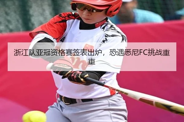 浙江队亚冠资格赛签表出炉，恐遇悉尼FC挑战重重