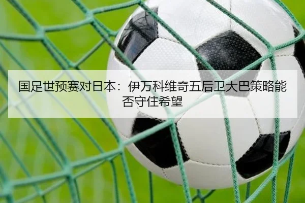 国足世预赛对日本：伊万科维奇五后卫大巴策略能否守住希望