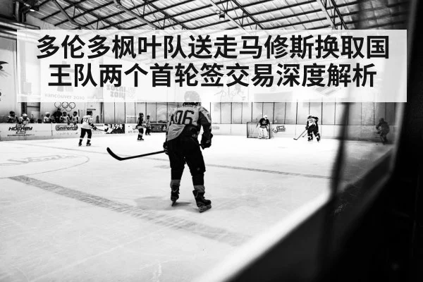 多伦多枫叶队送走马修斯换取国王队两个首轮签交易深度解析
