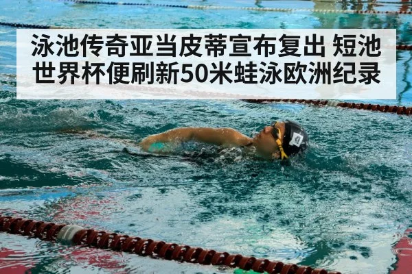 泳池传奇亚当皮蒂宣布复出 短池世界杯便刷新50米蛙泳欧洲纪录