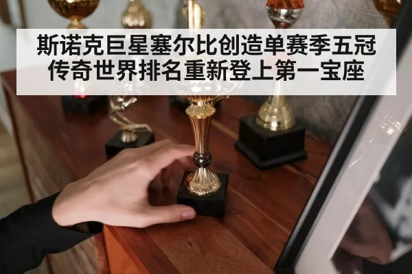 斯诺克巨星塞尔比创造单赛季五冠传奇世界排名重新登上第一宝座