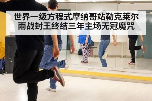 世界一级方程式摩纳哥站勒克莱尔雨战封王终结三年主场无冠魔咒