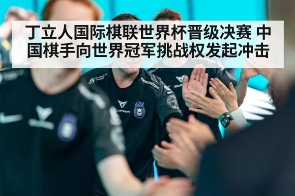 丁立人国际棋联世界杯晋级决赛 中国棋手向世界冠军挑战权发起冲击